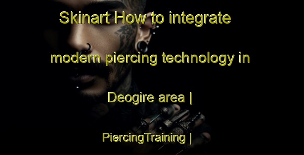 Skinart How to integrate modern piercing technology in Deogire area | PiercingTraining | PiercingClasses | SkinartTraining-India